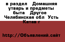  в раздел : Домашняя утварь и предметы быта » Другое . Челябинская обл.,Усть-Катав г.